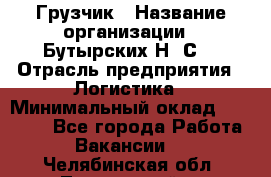 Грузчик › Название организации ­ Бутырских Н. С. › Отрасль предприятия ­ Логистика › Минимальный оклад ­ 16 000 - Все города Работа » Вакансии   . Челябинская обл.,Трехгорный г.